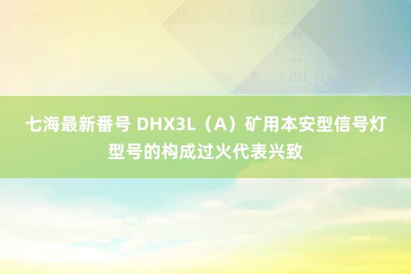 七海最新番号 DHX3L（A）矿用本安型信号灯型号的构成过火代表兴致