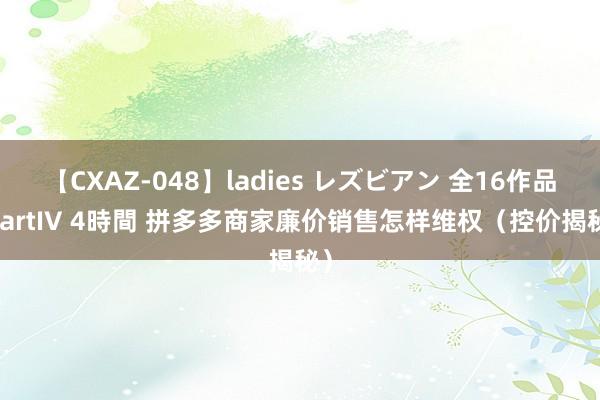 【CXAZ-048】ladies レズビアン 全16作品 PartIV 4時間 拼多多商家廉价销售怎样维权（控价揭秘）