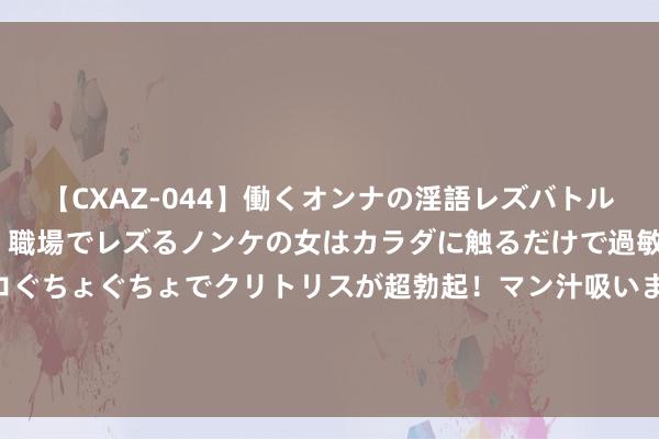 【CXAZ-044】働くオンナの淫語レズバトル DX 20シーン 4時間 職場でレズるノンケの女はカラダに触るだけで過敏に反応し、オマ○コぐちょぐちょでクリトリスが超勃起！マン汁吸いまくるとソリながらイキまくり！！ 区块链技俩解决运筹帷幄师证那儿考？