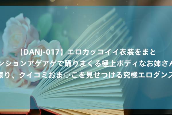 【DANJ-017】エロカッコイイ衣装をまとい、エグイポーズでテンションアゲアゲで踊りまくる極上ボディなお姉さん。ガンガンに腰を振り、クイコミおま○こを見せつける究極エロダンス！ 2 以好意思国为首的多国以为：中国在换电等枢纽边界将会强势崛起