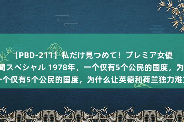 【PBD-211】私だけ見つめて！プレミア女優と主観でセックス8時間スペシャル 1978年，一个仅有5个公民的国度，为什么让英德和荷兰独力难支