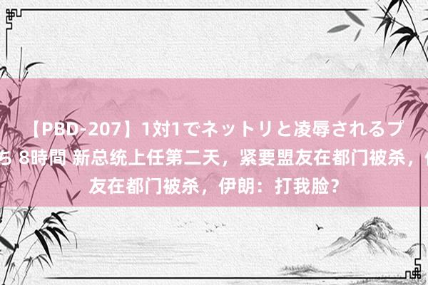 【PBD-207】1対1でネットリと凌辱されるプレミア女優たち 8時間 新总统上任第二天，紧要盟友在都门被杀，伊朗：打我脸？