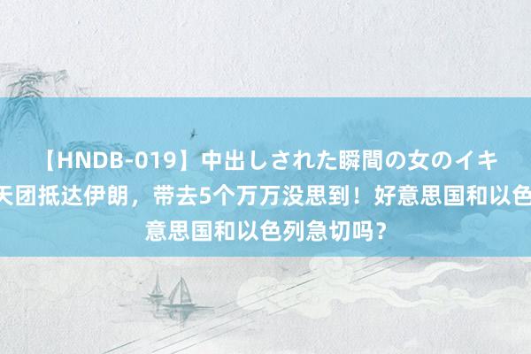 【HNDB-019】中出しされた瞬間の女のイキ顔 俄罗斯天团抵达伊朗，带去5个万万没思到！好意思国和以色列急切吗？