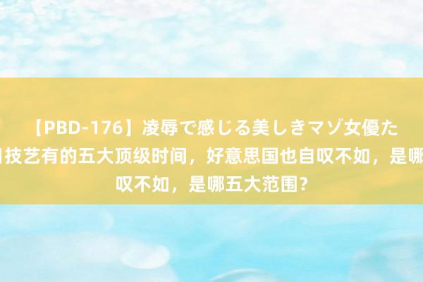 【PBD-176】凌辱で感じる美しきマゾ女優たち8時間 日技艺有的五大顶级时间，好意思国也自叹不如，是哪五大范围？