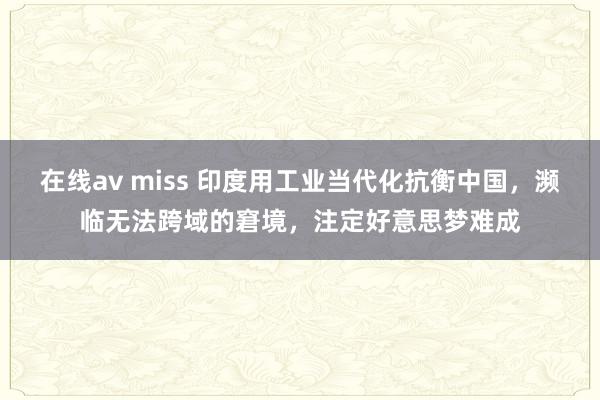 在线av miss 印度用工业当代化抗衡中国，濒临无法跨域的窘境，注定好意思梦难成