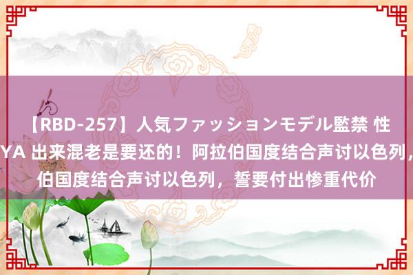 【RBD-257】人気ファッションモデル監禁 性虐コレクション3 AYA 出来混老是要还的！阿拉伯国度结合声讨以色列，誓要付出惨重代价