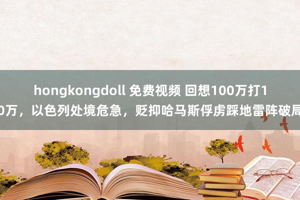 hongkongdoll 免费视频 回想100万打10万，以色列处境危急，贬抑哈马斯俘虏踩地雷阵破局