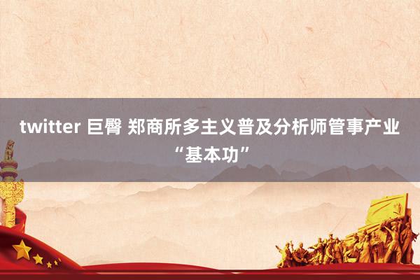 twitter 巨臀 郑商所多主义普及分析师管事产业“基本功”