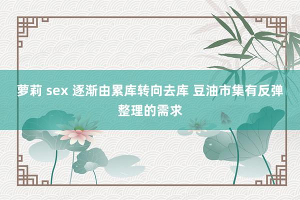 萝莉 sex 逐渐由累库转向去库 豆油市集有反弹整理的需求