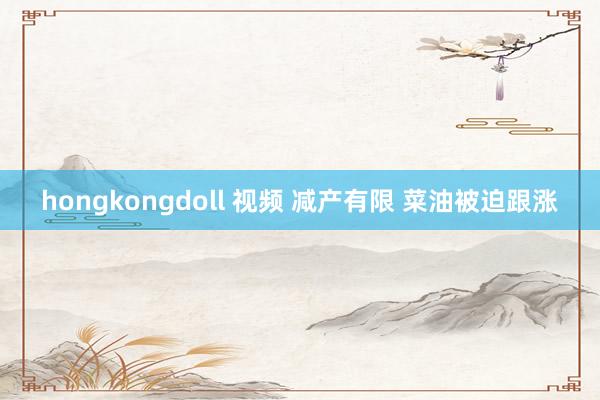 hongkongdoll 视频 减产有限 菜油被迫跟涨