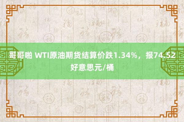 哥哥啪 WTI原油期货结算价跌1.34%，报74.52好意思元/桶