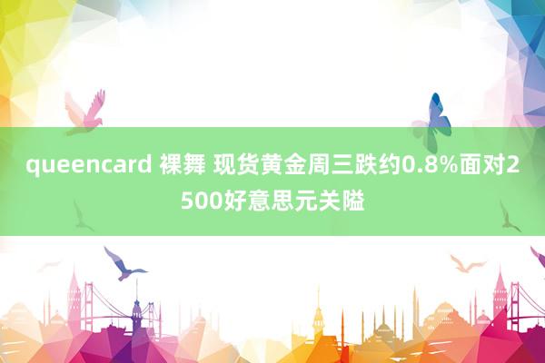 queencard 裸舞 现货黄金周三跌约0.8%面对2500好意思元关隘