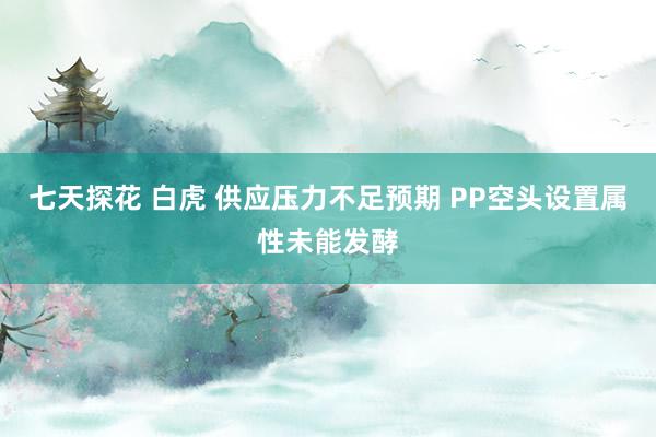 七天探花 白虎 供应压力不足预期 PP空头设置属性未能发酵