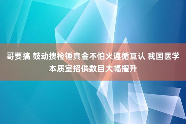 哥要搞 鼓动搜检锤真金不怕火遵循互认 我国医学本质室招供数目大幅擢升