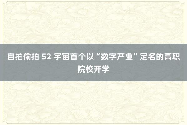 自拍偷拍 52 宇宙首个以“数字产业”定名的高职院校开学