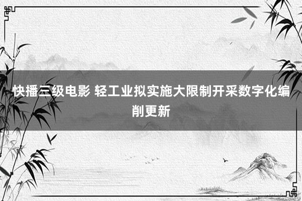 快播三级电影 轻工业拟实施大限制开采数字化编削更新