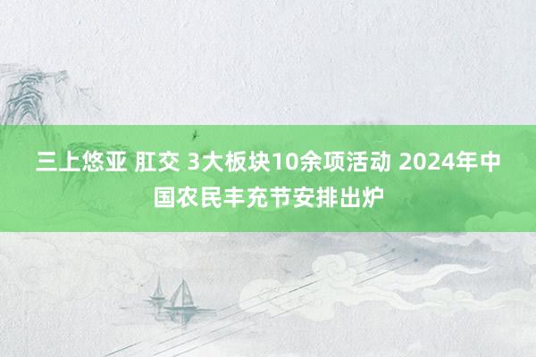 三上悠亚 肛交 3大板块10余项活动 2024年中国农民丰充节安排出炉