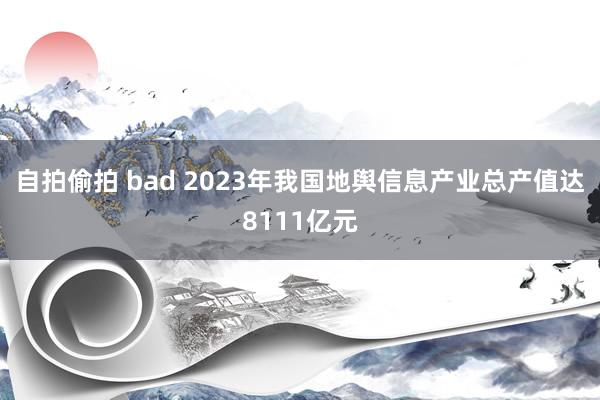 自拍偷拍 bad 2023年我国地舆信息产业总产值达8111亿元