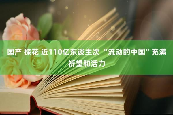 国产 探花 近110亿东谈主次 “流动的中国”充满祈望和活力