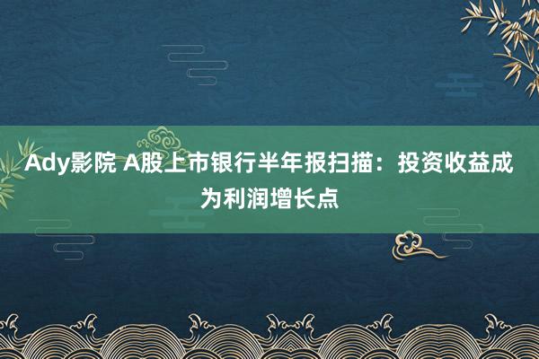 Ady影院 A股上市银行半年报扫描：投资收益成为利润增长点