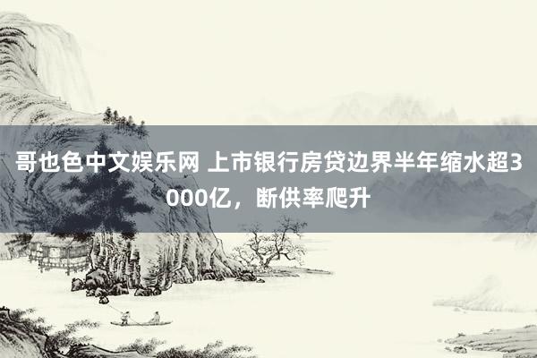 哥也色中文娱乐网 上市银行房贷边界半年缩水超3000亿，断供率爬升