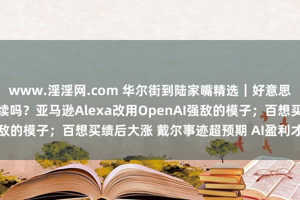 www.淫淫网.com 华尔街到陆家嘴精选｜好意思股“9月魔咒”本年会络续吗？亚马逊Alexa改用OpenAI强敌的模子；百想买绩后大涨 戴尔事迹超预期 AI盈利才智被阐述