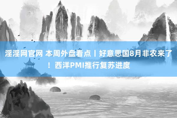 淫淫网官网 本周外盘看点丨好意思国8月非农来了！西洋PMI推行复苏进度