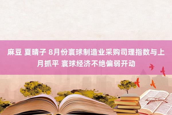 麻豆 夏晴子 8月份寰球制造业采购司理指数与上月抓平 寰球经济不绝偏弱开动