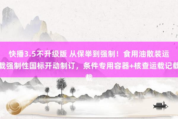 快播3.5不升级版 从保举到强制！食用油散装运载强制性国标开动制订，条件专用容器+核查运载记载