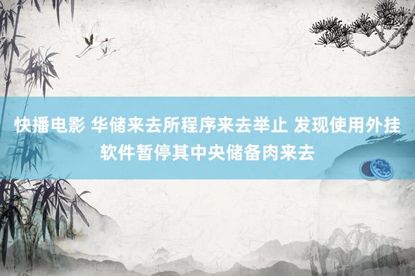 快播电影 华储来去所程序来去举止 发现使用外挂软件暂停其中央储备肉来去