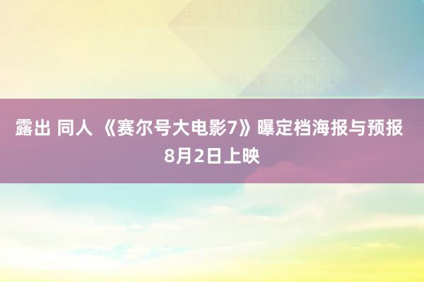 露出 同人 《赛尔号大电影7》曝定档海报与预报 8月2日上映