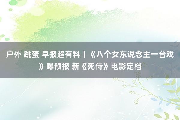 户外 跳蛋 早报超有料丨《八个女东说念主一台戏》曝预报 新《死侍》电影定档