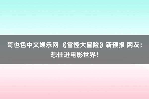 哥也色中文娱乐网 《雪怪大冒险》新预报 网友：想住进电影世界！