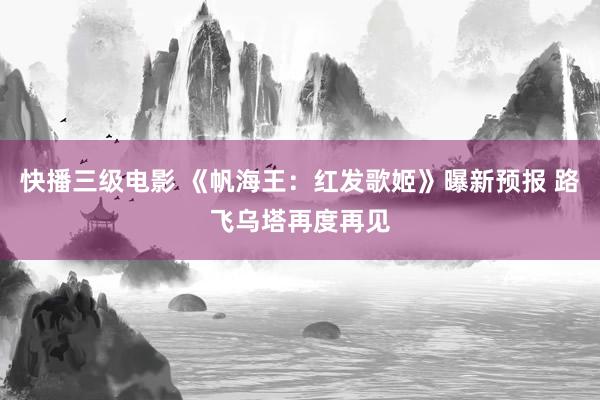 快播三级电影 《帆海王：红发歌姬》曝新预报 路飞乌塔再度再见