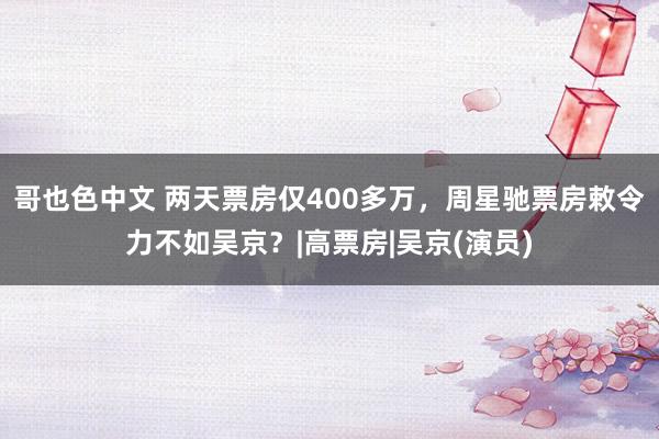 哥也色中文 两天票房仅400多万，周星驰票房敕令力不如吴京？|高票房|吴京(演员)