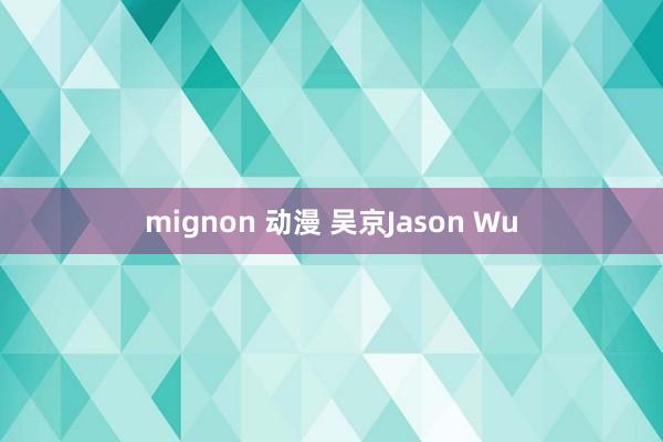 mignon 动漫 吴京Jason Wu