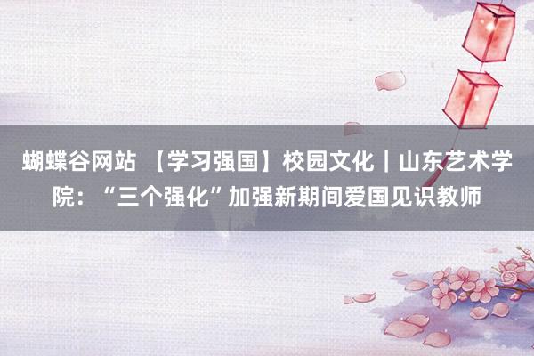 蝴蝶谷网站 【学习强国】校园文化｜山东艺术学院：“三个强化”加强新期间爱国见识教师