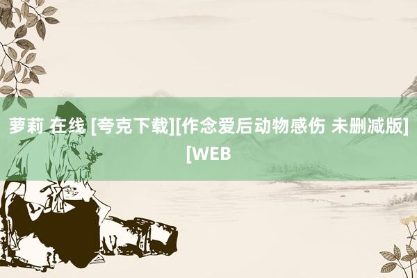 萝莉 在线 [夸克下载][作念爱后动物感伤 未删减版][WEB