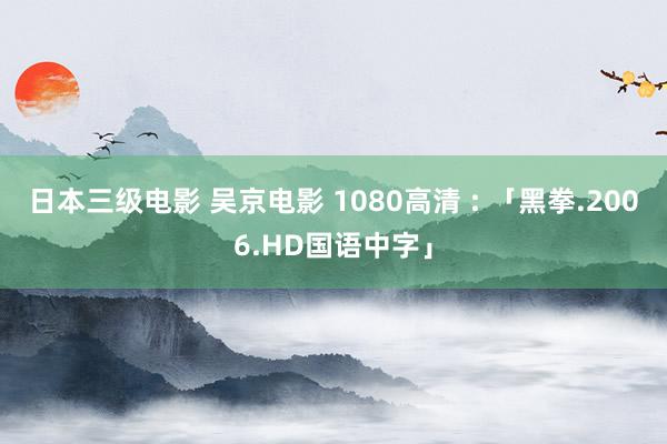 日本三级电影 吴京电影 1080高清 : 「黑拳.2006.HD国语中字」