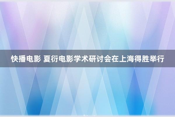 快播电影 夏衍电影学术研讨会在上海得胜举行