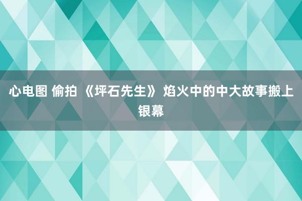 心电图 偷拍 《坪石先生》 焰火中的中大故事搬上银幕