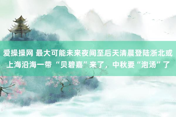 爱操操网 最大可能未来夜间至后天清晨登陆浙北或上海沿海一带 “贝碧嘉”来了，中秋要“泡汤”了