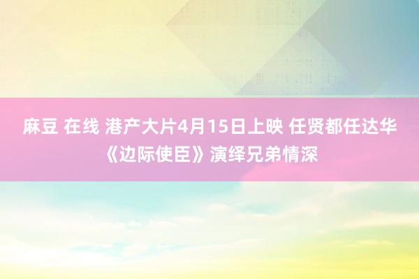 麻豆 在线 港产大片4月15日上映 任贤都任达华《边际使臣》演绎兄弟情深