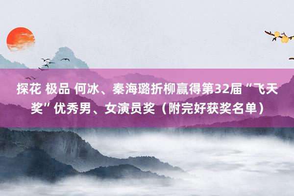 探花 极品 何冰、秦海璐折柳赢得第32届“飞天奖”优秀男、女演员奖（附完好获奖名单）