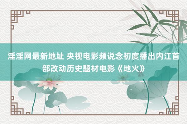 淫淫网最新地址 央视电影频说念初度播出内江首部改动历史题材电影《地火》