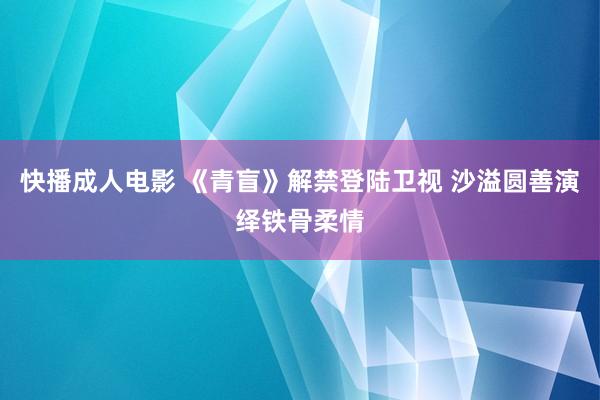 快播成人电影 《青盲》解禁登陆卫视 沙溢圆善演绎铁骨柔情