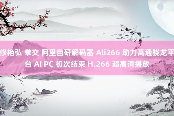 修艳弘 拳交 阿里自研解码器 Ali266 助力高通骁龙平台 AI PC 初次结束 H.266 超高清播放