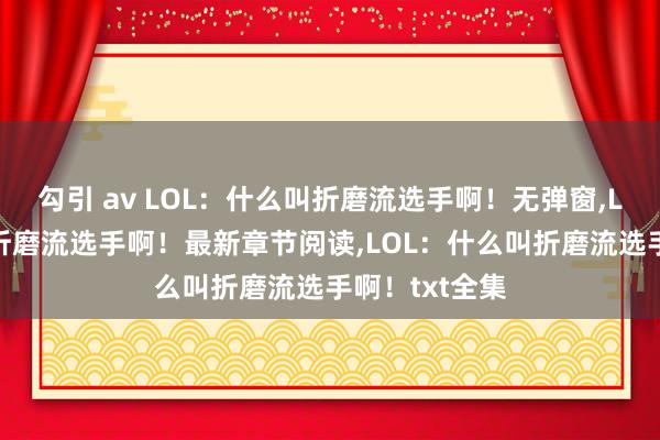 勾引 av LOL：什么叫折磨流选手啊！无弹窗,LOL：什么叫折磨流选手啊！最新章节阅读,LOL：什么叫折磨流选手啊！txt全集