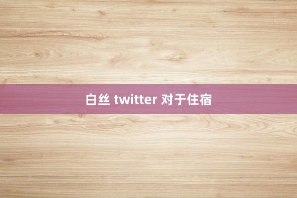 白丝 twitter 对于住宿