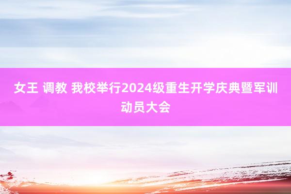 女王 调教 我校举行2024级重生开学庆典暨军训动员大会